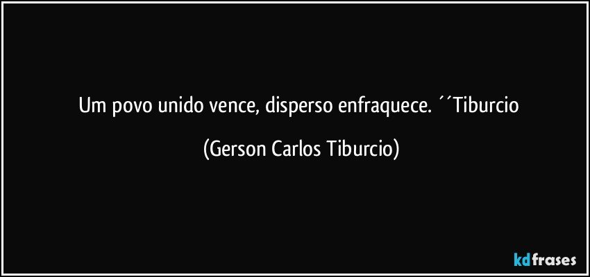 Um povo unido vence, disperso enfraquece. ´´Tiburcio (Gerson Carlos Tiburcio)