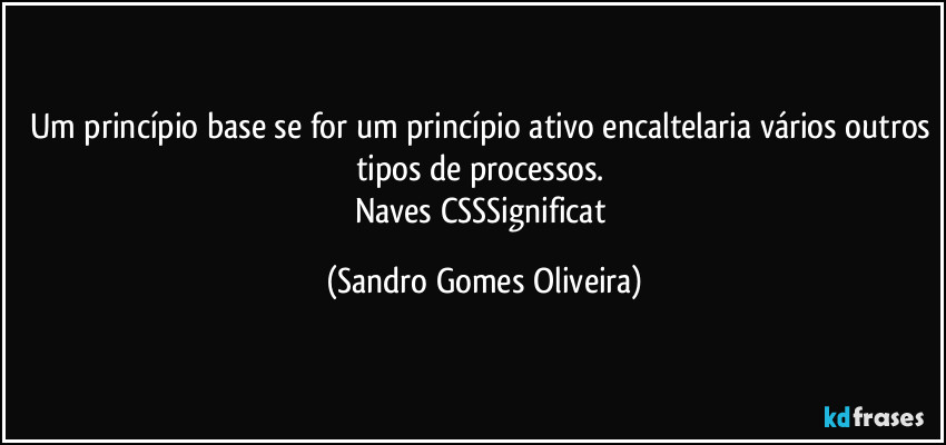 Um princípio base se for um princípio ativo encaltelaria vários outros tipos de processos. 
Naves CSSSignificat (Sandro Gomes Oliveira)