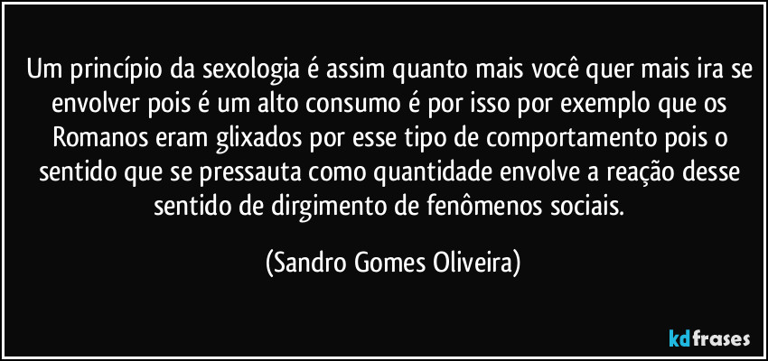 Um princípio da sexologia é  assim quanto mais você quer mais ira se envolver pois é um alto consumo é por isso por exemplo que os Romanos eram glixados por esse tipo de comportamento pois o sentido que se pressauta como quantidade envolve a reação desse sentido de dirgimento de fenômenos sociais. (Sandro Gomes Oliveira)