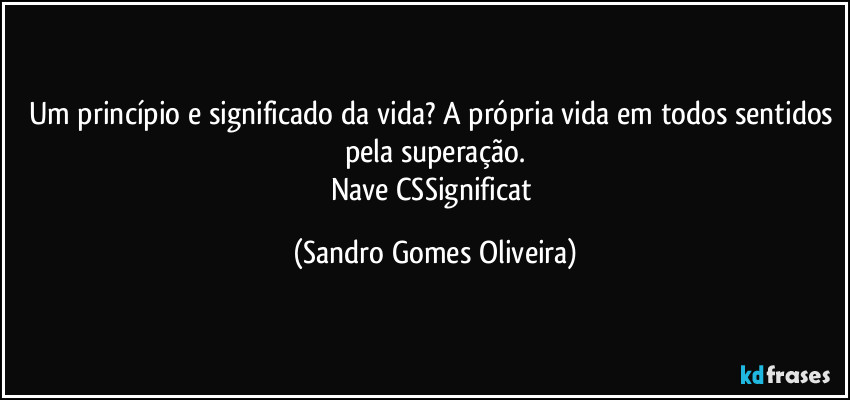 Um princípio e significado da vida? A própria vida em todos sentidos pela superação.
Nave CSSignificat (Sandro Gomes Oliveira)