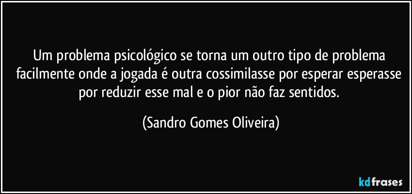 Um problema psicológico se torna um outro tipo de problema facilmente onde a jogada é outra cossimilasse por esperar esperasse por reduzir esse mal e o pior não faz sentidos. (Sandro Gomes Oliveira)