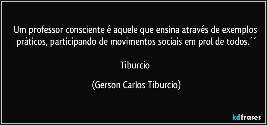 Um professor consciente é aquele que ensina através de exemplos práticos, participando de movimentos sociais em prol de todos.´´

Tiburcio (Gerson Carlos Tiburcio)