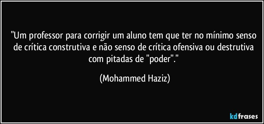 "Um professor para corrigir um aluno tem que ter no mínimo senso de crítica construtiva e não senso de crítica ofensiva ou destrutiva com pitadas de "poder"." (Mohammed Haziz)