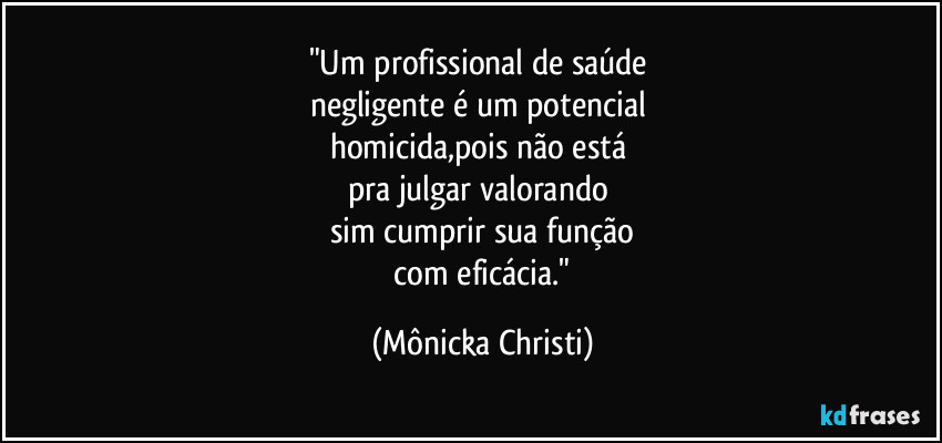 "Um profissional de saúde 
negligente é um potencial 
homicida,pois não está 
pra julgar valorando 
sim cumprir sua função
 com eficácia." (Mônicka Christi)