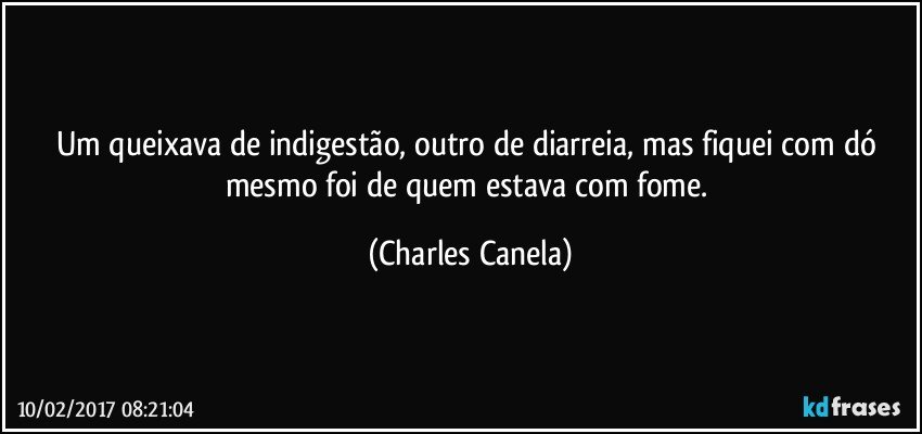 Um queixava de indigestão, outro de diarreia, mas fiquei com dó mesmo foi de quem estava com fome. (Charles Canela)