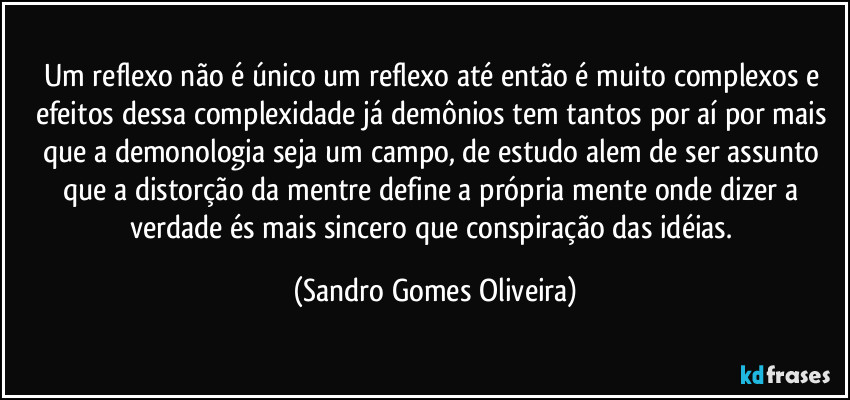 Um reflexo não é único um reflexo até então é muito complexos e efeitos dessa complexidade já demônios tem tantos por aí por mais que a demonologia seja um campo, de estudo alem de ser assunto que a distorção da mentre define a própria mente onde dizer a verdade és mais sincero que conspiração das idéias. (Sandro Gomes Oliveira)