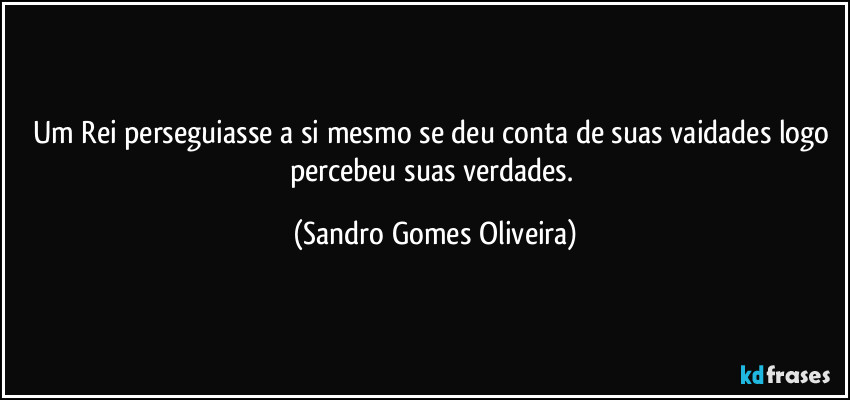 Um Rei perseguiasse a si mesmo se deu conta de suas vaidades logo percebeu suas verdades. (Sandro Gomes Oliveira)