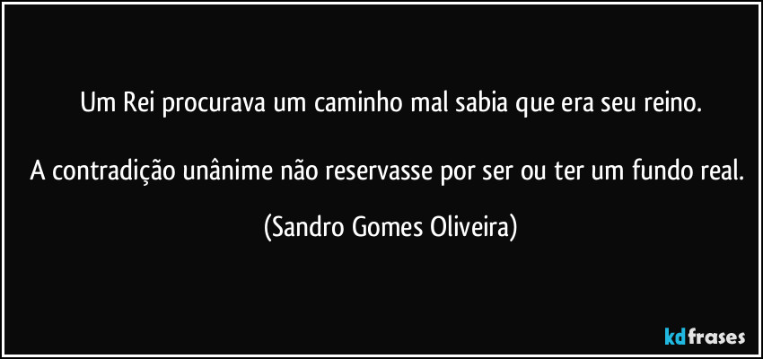 Um Rei procurava um caminho mal sabia que era seu reino.

A contradição unânime não reservasse por ser ou ter um fundo real. (Sandro Gomes Oliveira)