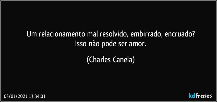 Um relacionamento mal resolvido, embirrado, encruado?
 Isso não pode ser amor. (Charles Canela)