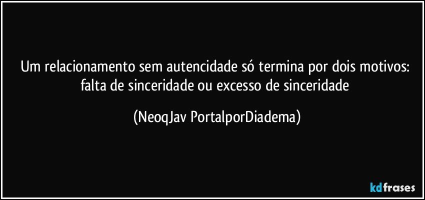 Um relacionamento sem autencidade só termina por dois motivos: falta de sinceridade ou excesso de sinceridade (NeoqJav PortalporDiadema)