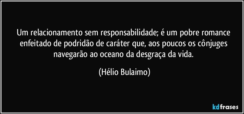 Um relacionamento sem responsabilidade; é um pobre romance enfeitado de podridão de caráter que, aos poucos os cônjuges navegarão ao oceano da desgraça da vida. (Hélio Bulaimo)