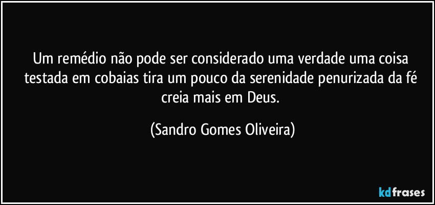 Um remédio não pode ser considerado uma verdade uma coisa testada em cobaias tira um pouco da serenidade penurizada da fé creia mais em Deus. (Sandro Gomes Oliveira)