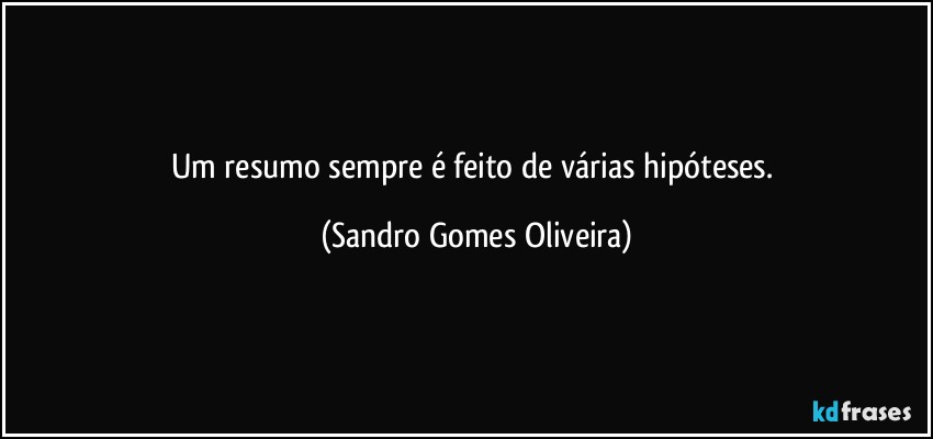 Um resumo sempre é feito de várias hipóteses. (Sandro Gomes Oliveira)