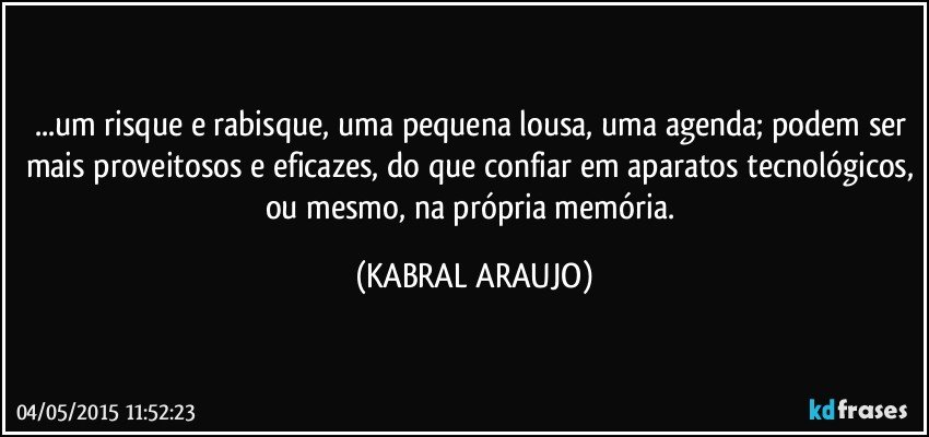 ...um risque e rabisque, uma pequena lousa, uma agenda; podem ser mais proveitosos e eficazes, do que confiar em aparatos tecnológicos, ou mesmo, na própria memória. (KABRAL ARAUJO)