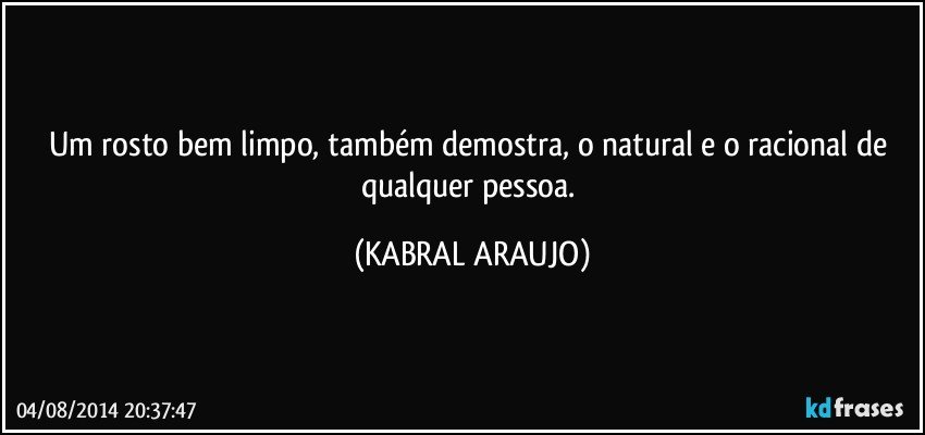 Um rosto bem limpo, também demostra, o natural e o racional de qualquer pessoa. (KABRAL ARAUJO)