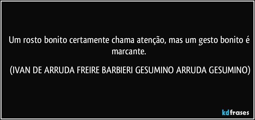 Um rosto bonito certamente chama atenção, mas um gesto bonito é marcante. (IVAN DE ARRUDA FREIRE BARBIERI GESUMINO ARRUDA GESUMINO)