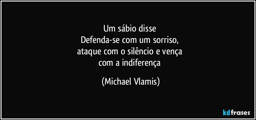 Um sábio disse 
Defenda-se com um sorriso, 
ataque com o silêncio e vença 
com a indiferença (Michael Vlamis)