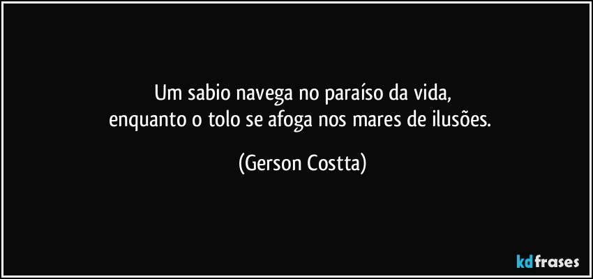 Um sabio navega no paraíso da vida,
enquanto o tolo se afoga nos mares de ilusões. (Gerson Costta)