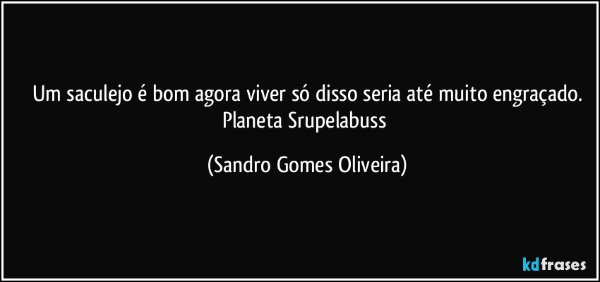 Um saculejo é bom agora viver só disso seria até muito engraçado.
Planeta Srupelabuss (Sandro Gomes Oliveira)
