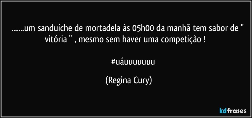 ...um sanduíche de mortadela às 05h00 da manhã tem  sabor de " vitória " , mesmo sem  haver uma  competição !            

                    #uáuuuuuuu (Regina Cury)