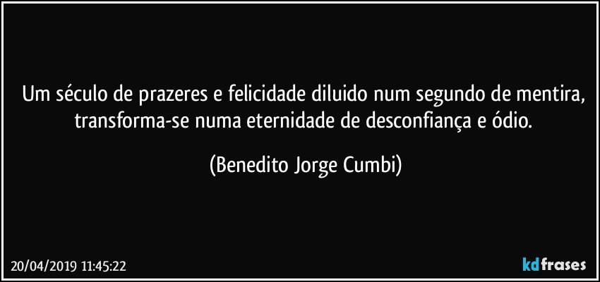 Um século de prazeres e felicidade diluido num segundo de mentira, transforma-se numa eternidade de desconfiança e ódio. (Benedito Jorge Cumbi)