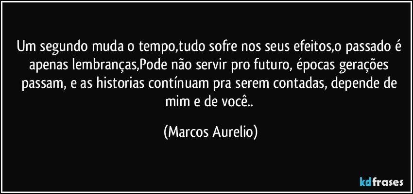 Um segundo muda o tempo,tudo sofre nos seus efeitos,o passado é apenas lembranças,Pode não servir pro futuro, épocas gerações passam, e as historias contínuam pra serem contadas, depende de mim e de você.. (Marcos Aurelio)