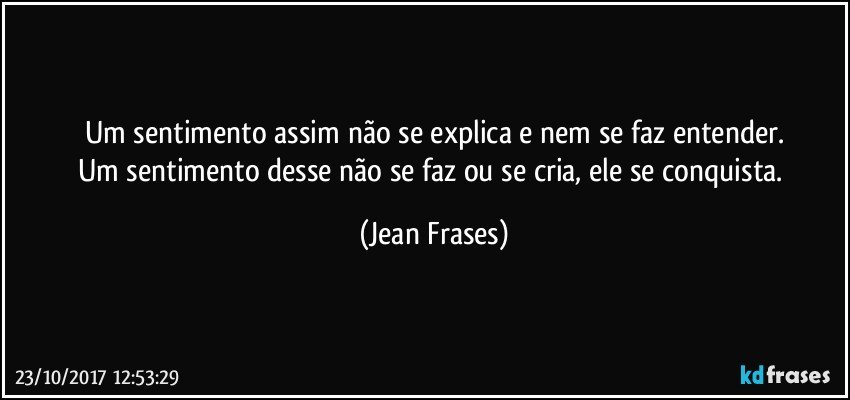 Um sentimento assim não se explica e nem se faz entender.
Um sentimento desse não se faz ou se cria, ele se conquista. (Jean Frases)