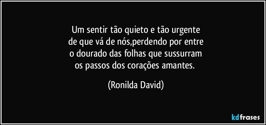 Um sentir tão quieto e tão urgente
de que vá de nós,perdendo por entre
o dourado das folhas que sussurram
os passos dos corações amantes. (Ronilda David)