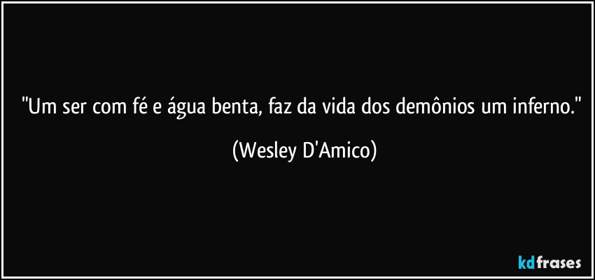 "Um ser com fé e água benta, faz da vida dos demônios um inferno." (Wesley D'Amico)