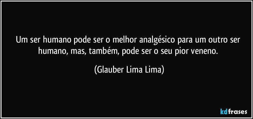 Um ser humano pode ser o melhor analgésico para um outro ser humano, mas, também, pode ser o seu pior veneno. (Glauber Lima Lima)