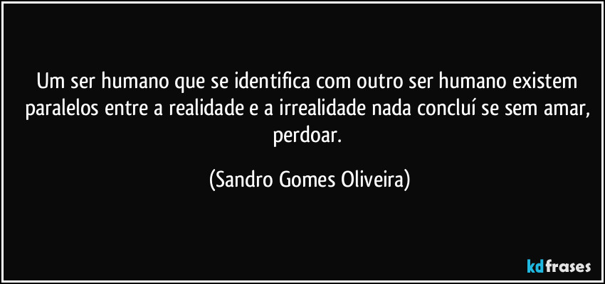 Um ser humano que se identifica com outro ser humano existem paralelos entre a realidade e a irrealidade nada concluí se sem amar, perdoar. (Sandro Gomes Oliveira)