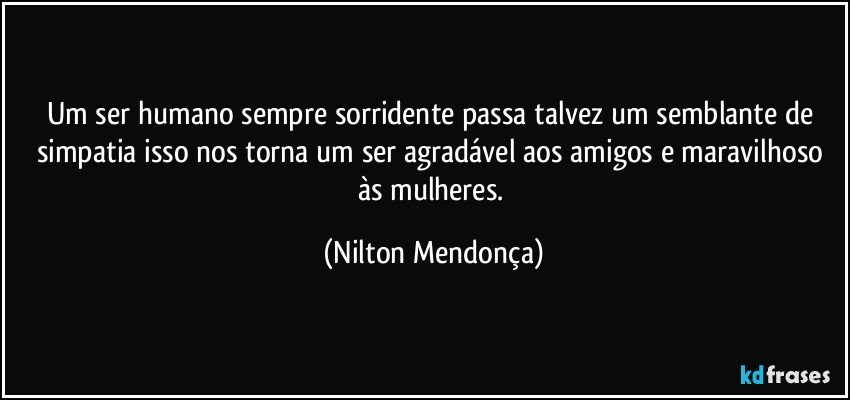 Um ser humano sempre sorridente passa talvez um semblante de simpatia isso nos torna um ser agradável aos amigos e maravilhoso às mulheres. (Nilton Mendonça)