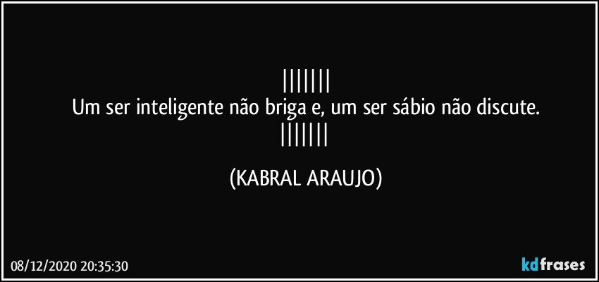 
Um ser inteligente não briga e, um ser sábio não discute.
 (KABRAL ARAUJO)