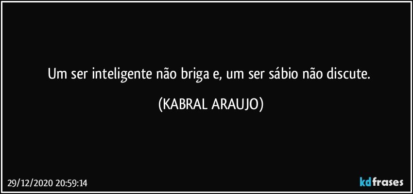 Um ser inteligente não briga e, um ser sábio não discute. (KABRAL ARAUJO)