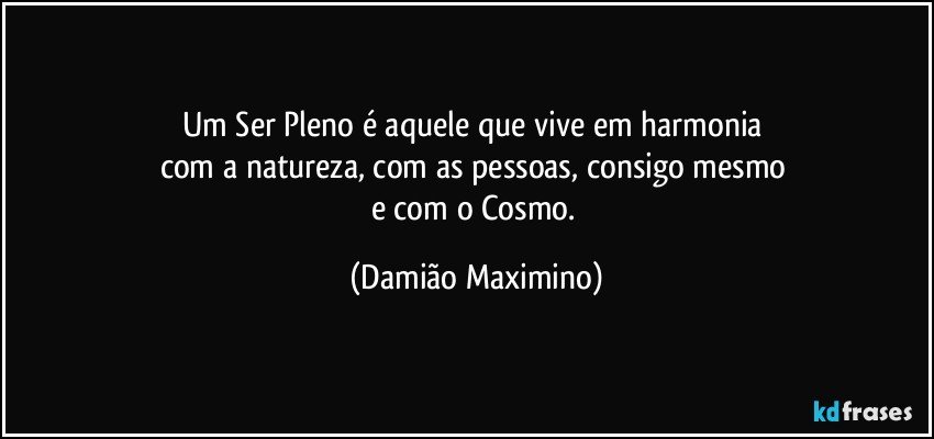 Um Ser Pleno é aquele que vive em harmonia 
com a natureza, com as pessoas, consigo mesmo 
e com o Cosmo. (Damião Maximino)