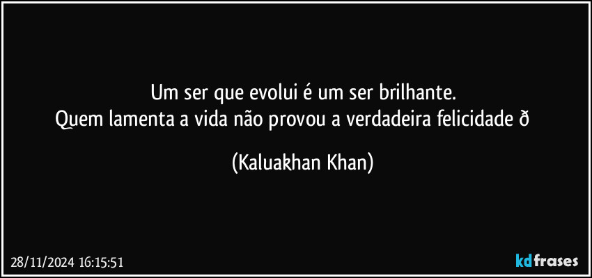 Um ser que evolui é um ser brilhante.
Quem lamenta a vida não provou a verdadeira felicidade  (Kaluakhan Khan)