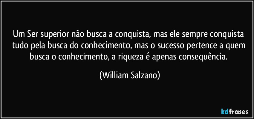 Um Ser superior não busca a conquista, mas ele sempre conquista tudo pela busca do conhecimento, mas o sucesso pertence a quem busca o conhecimento, a riqueza é apenas consequência. (William Salzano)