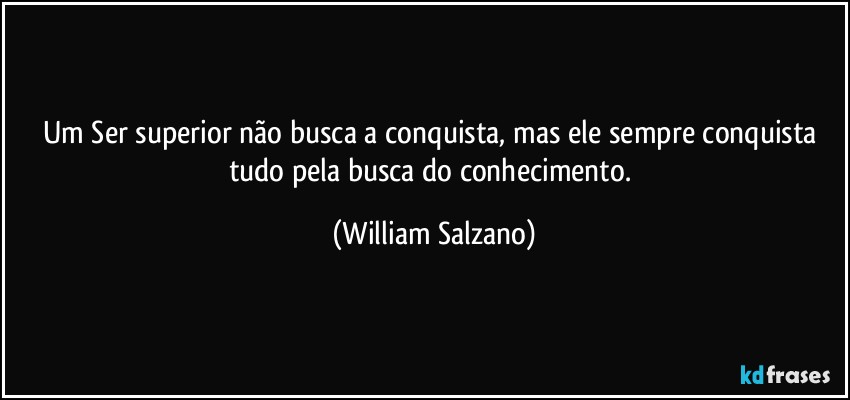 Um Ser superior não busca a conquista, mas ele sempre conquista tudo pela busca do conhecimento. (William Salzano)