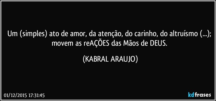 Um (simples) ato de amor, da atenção, do carinho, do altruísmo (...); movem as reAÇÕES das Mãos de DEUS. (KABRAL ARAUJO)