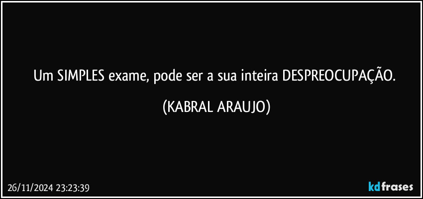 Um SIMPLES exame, pode ser a sua inteira DESPREOCUPAÇÃO. (KABRAL ARAUJO)