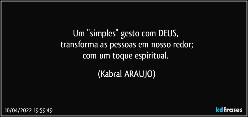 Um "simples" gesto com DEUS, 
transforma as pessoas em nosso redor;
com um toque espiritual. (KABRAL ARAUJO)