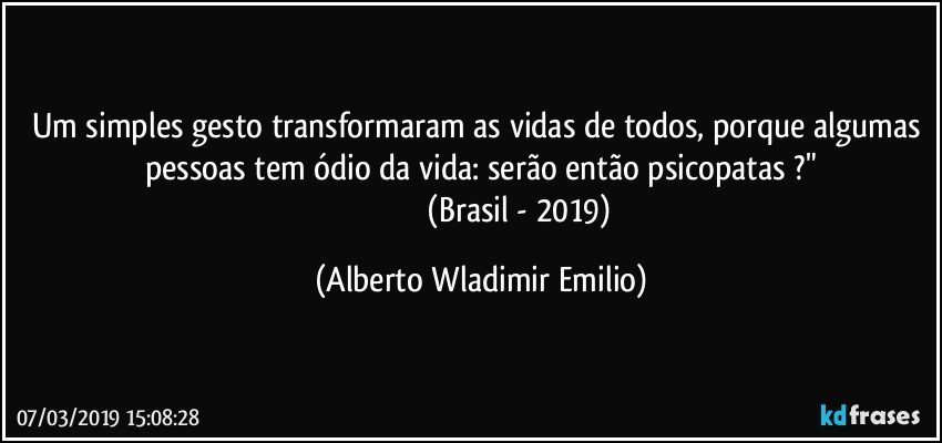 Um simples gesto transformaram as vidas de todos, porque algumas pessoas tem ódio da vida: serão então psicopatas ?"
                                     (Brasil - 2019) (Alberto Wladimir Emilio)