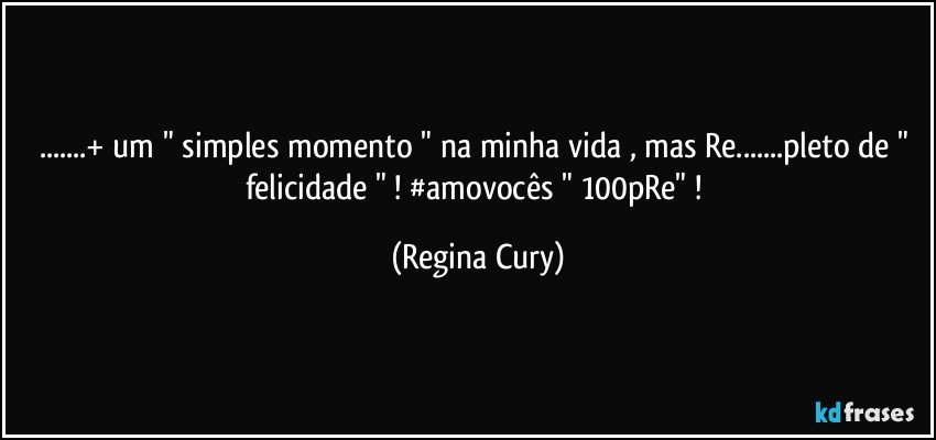 ...+ um " simples momento " na minha vida , mas Re...pleto de " felicidade " ! #amovocês " 100pRe" ! (Regina Cury)