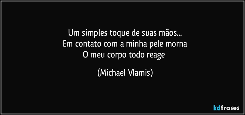 Um simples toque de suas mãos...
Em contato com a minha pele morna
O meu corpo todo reage (Michael Vlamis)