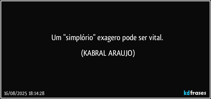 Um "simplório" exagero pode ser vital. (KABRAL ARAUJO)