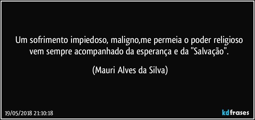 Um sofrimento impiedoso, maligno,me permeia o poder religioso vem sempre acompanhado da esperança e da "Salvação". (Mauri Alves da Silva)