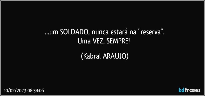 ...um SOLDADO, nunca estará na "reserva".
Uma VEZ, SEMPRE! (KABRAL ARAUJO)