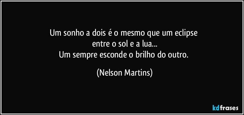 Um sonho a dois é o mesmo que um eclipse 
entre o sol e a lua...
Um sempre esconde o brilho do outro. (Nelson Martins)