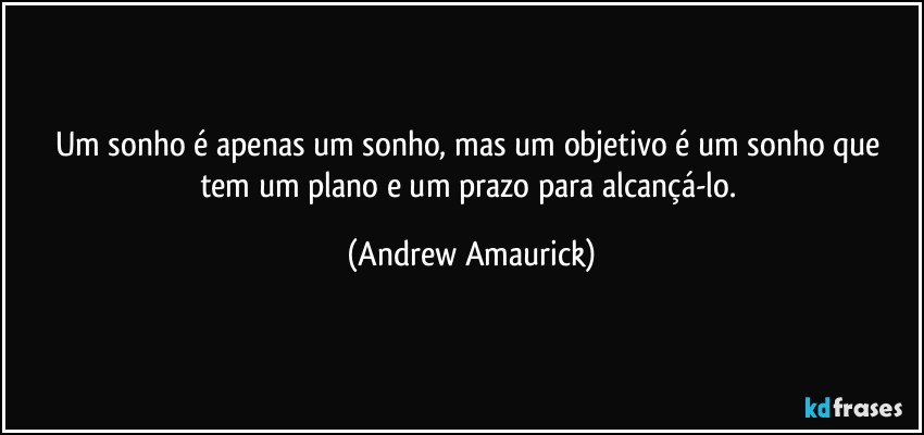 Um sonho é apenas um sonho, mas um objetivo é um sonho que tem um plano e um prazo para alcançá-lo. (Andrew Amaurick)