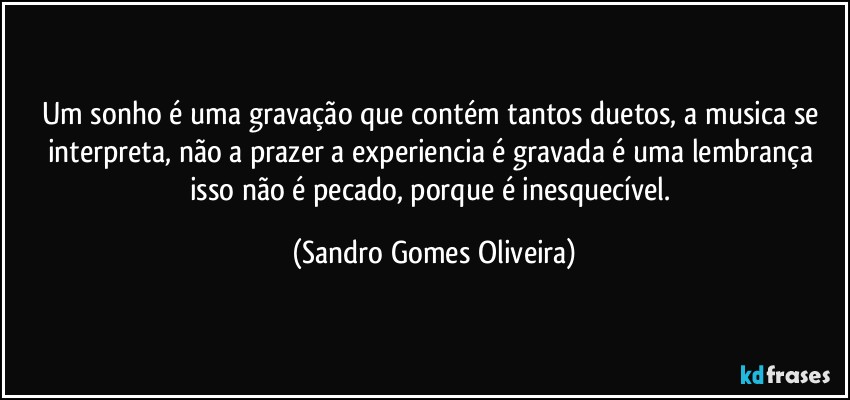 Um sonho é uma gravação que contém tantos duetos, a musica se interpreta, não a prazer a experiencia é gravada é uma lembrança isso não é pecado, porque é inesquecível. (Sandro Gomes Oliveira)